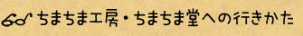 ちまちま工房・ちまちま堂への行きかた