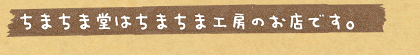 ちまちま堂はちまちま工房のお店です。