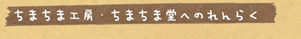 ちまちま工房・ちまちま堂へのれんらく