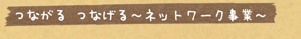 つながる つなげる ネットワーク事業